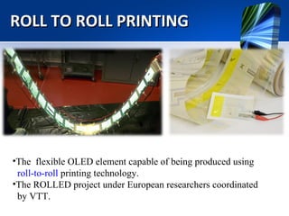 ROLL TO ROLL PRINTING The  flexible OLED element capable of being produced using    roll-to-roll  printing technology. The ROLLED project under European researchers coordinated  by VTT. 