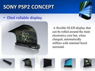 SONY PSP2 CONCEPT Oled rollable display . A flexible OLED display that can be rolled around the main electronics core but, when charged, automatically stiffens with minimal bezel surround. 