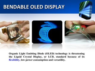 BENDABLE OLED DISPLAY Organic Light Emitting Diode (OLED) technology is threatening the Liquid Crystal Display, or LCD, standard because of its  flexibility,  low power consumption and versatility. 
