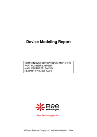 Device Modeling Report




 COMPONENTS: OPERATIONAL AMPLIFIER
 PART NUMBER: LA6082D
 MANUFACTURER: SANYO
 REMARK TYPE: (OPAMP)




                Bee Technologies Inc.




All Rights Reserved Copyright (c) Bee Technologies Inc. 2004
 