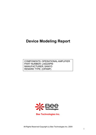 Device Modeling Report




COMPONENTS: OPERATIONAL AMPLIFIER
PART NUMBER: LA6220PM
MANUFACTURER: SANYO
REMARK TYPE: (OPAMP)




               Bee Technologies Inc.




All Rights Reserved Copyright (c) Bee Technologies Inc. 2009
                                                               1
 