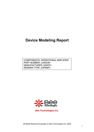 Device Modeling Report




COMPONENTS: OPERATIONAL AMPLIFIER
PART NUMBER: LA6324N
MANUFACTURER: SANYO
REMARK TYPE: (OPAMP)




               Bee Technologies Inc.




All Rights Reserved Copyright (c) Bee Technologies Inc. 2009
                                                               1
 