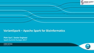 VariantSpark – Apache	Spark	for	Bioinformatics
CSIRO	DATA61
Piotr	Szul	|	Senior	Engineer
Spark	Summit	Europe	2017
 