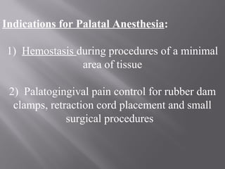 Indications for Palatal Anesthesia:
1) Hemostasis during procedures of a minimal
area of tissue
2) Palatogingival pain control for rubber dam
clamps, retraction cord placement and small
surgical procedures
 
