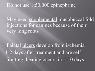 • Do not use 1:50,000 epinephrine
• May need supplemental mucobuccal fold
injections for canines because of their
very long roots
• Palatal ulcers develop from ischemia
1-2 days after treatment and are self-
limiting; healing occurs in 5-10 days
 