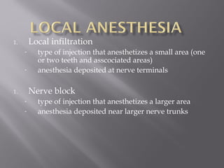 1. Local infiltration
- type of injection that anesthetizes a small area (one
or two teeth and asscociated areas)
- anesthesia deposited at nerve terminals
1. Nerve block
- type of injection that anesthetizes a larger area
- anesthesia deposited near larger nerve trunks
 