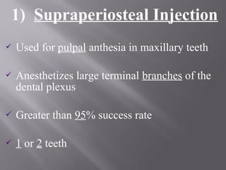 1) Supraperiosteal Injection
 Used for pulpal anthesia in maxillary teeth
 Anesthetizes large terminal branches of the
dental plexus
 Greater than 95% success rate
 1 or 2 teeth
 