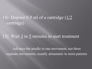 14) Deposit 0.9 ml of a cartridge (1/2
cartridge)
15) Wait 3 to 5 minutes to start treatment
Advance the needle in one movement, not three
separate movements; usually atraumatic to most patients
 