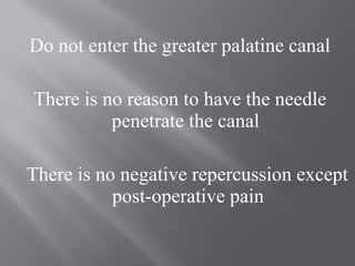 Do not enter the greater palatine canal
There is no reason to have the needle
penetrate the canal
There is no negative repercussion except
post-operative pain
 
