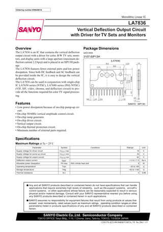 Ordering number:ENN2861A


                                                                                                                              Monolithic Linear IC

                                                                                                                                             LA7836
                                                              Vertical Deflection Output Circuit
                                                           with Driver for TV Sets and Monitors


Overview                                                                   Package Dimensions
The LA7836 is an IC that contains the vertical deflection                  unit:mm
output circuit with a driver for color, B/W TV sets, moni-                 3107-SIP13H
tors, and display units with a large aperture (maximum de-
                                                                                                                   [LA7836]
flection current 2.2Ap-p) and is placed in an SIP13H pack-                                                  25.6                                              2.4
                                                                                                                                            2.0
age.                                                                                            3.4                 10.0
The LA7836 features fewer external parts and low power
dissipation. Since both DC feedback and AC feedback can
be provided inside the IC, it is easy to design the vertical




                                                                                                                                     15.4max
                                                                                                                                       13.9
deflection circuit.




                                                                                                                                   11.8
                                                                                                                                   11.2
The LA7836 can be used in conjunction with single-chip
IC LA7650 series (NTSC), LA7680 series (PAL/NTSC)
(VIF, SIF, video, chroma, and deflection circuit) to pro-




                                                                                                                                   1.0min
vide all the functions required for color TV signal process-




                                                                                                                                                  4.5
ing.                                                                                  1                                       13
                                                                                                                                                        0.4
                                                                               0.8        2.0         0.5                     1.15
                                                                                                                                                        1.2
Features                                                                                                                                     SANYO : SIP13H
• Low power dissipation because of on-chip pump-up cir-
  cuit.
• On-chip 50/60Hz vertical amplitude control circuit.
• On-chip ramp generator.
• On-chip driver circuit.
• Vertical output circuit.
• On-chip thermal protection circuit.
• Minimum number of external parts required.


Specifications
Maximum Ratings at Ta = 25˚C
                    Parameter                   Symbol                               Conditions                                             Ratings                 Unit
Supply voltage for driver circuit             +VCC1 max                                                                                                       15     V
Supply voltage for pump-up circuit            +VCC7 max                                                                                                       30     V
Supply voltage for output curcuit             +VCC12 max                                                                                                      62     V
Deflection output current                       IDEF                                                                                          –1.5 to +1.5          Ap-o
Allowable power dissipation                    Pd max      With infinite heat sink                                                                             8     W
Operating temperature                            Topr                                                                                             –20 to +85         ˚C
Storage temperature                              Tstg                                                                                         –40 to +150            ˚C
Thermal resistance                               θj-c                                                                                                          4    ˚C/W




                Any and all SANYO products described or contained herein do not have specifications that can handle
                applications that require extremely high levels of reliability, such as life-support systems, aircraft’s
                control systems, or other applications whose failure can be reasonably expected to result in serious
                physical and/or material damage. Consult with your SANYO representative nearest you before using
                any SANYO products described or contained herein in such applications.
               SANYO assumes no responsibility for equipment failures that result from using products at values that
               exceed, even momentarily, rated values (such as maximum ratings, operating condition ranges,or other
               parameters) listed in products specifications of any and all SANYO products described or contained
               herein.

                                    SANYO Electric Co.,Ltd. Semiconductor Company
                            TOKYO OFFICE Tokyo Bldg., 1-10, 1 Chome, Ueno, Taito-ku, TOKYO, 110-8534 JAPAN
                                                                                                      12501TN (KT)/90196RM/5188TA, TS No.2861–1/5
 