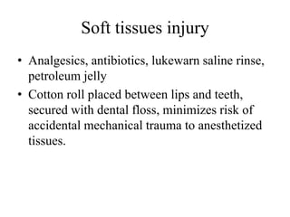 Soft tissues injury
• Analgesics, antibiotics, lukewarn saline rinse,
petroleum jelly
• Cotton roll placed between lips and teeth,
secured with dental floss, minimizes risk of
accidental mechanical trauma to anesthetized
tissues.
 