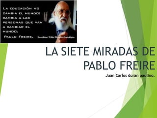 LA SIETE MIRADAS DE
PABLO FREIRE
Juan Carlos duran paulino.
 