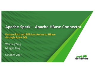 1 ©	Hortonworks	 Inc.	2011	– 2017.	All	Rights	Reserved
Apache	Spark	– Apache	HBase Connector
Feature	Rich	and	Efficient	Access	to	HBase
through	Spark	SQL
Weiqing Yang	
Mingjie Tang	
October,	2017
 