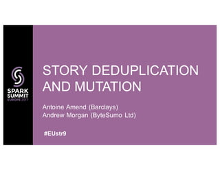 Antoine Amend (Barclays)
Andrew Morgan (ByteSumo Ltd)
STORY DEDUPLICATION
AND MUTATION
#EUstr9
 