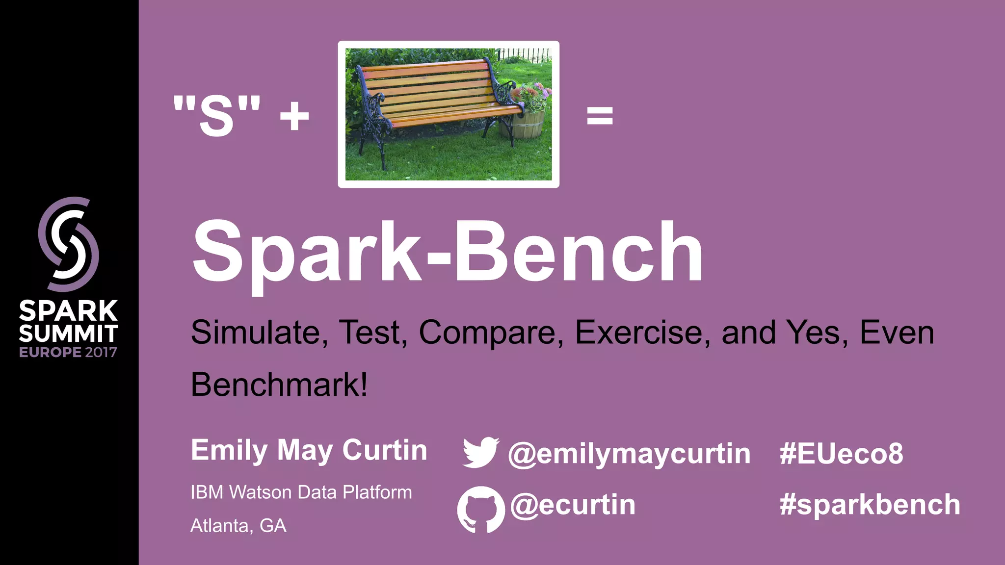Simulate, Test, Compare, Exercise, and Yes, Even
Benchmark!
Spark-Bench
Emily May Curtin
IBM Watson Data Platform
Atlanta, GA
@emilymaycurtin
@ecurtin
"S" + =
#EUeco8
#sparkbench
 