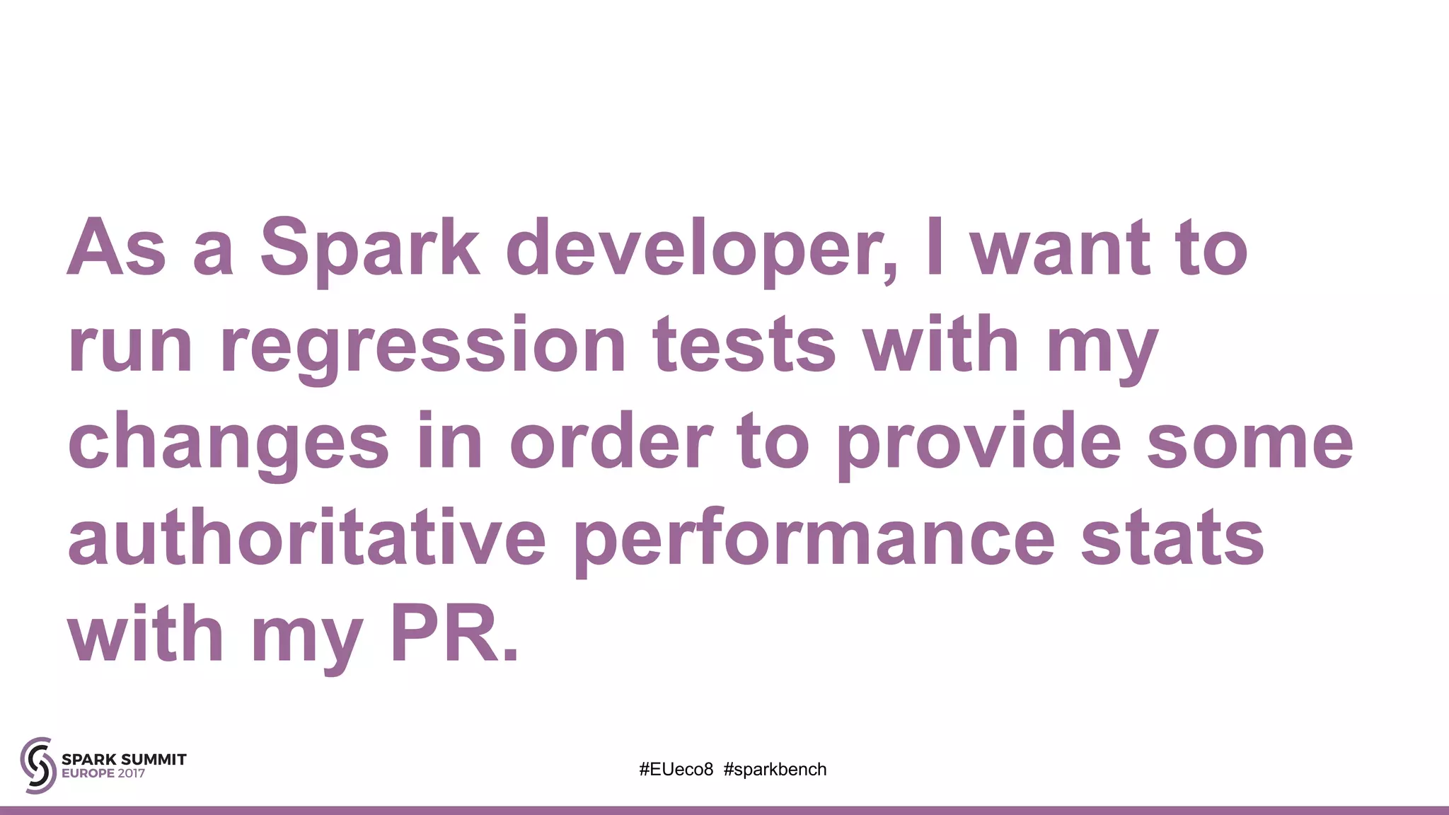 As a Spark developer, I want to
run regression tests with my
changes in order to provide some
authoritative performance stats
with my PR.
#EUeco8 #sparkbench
 