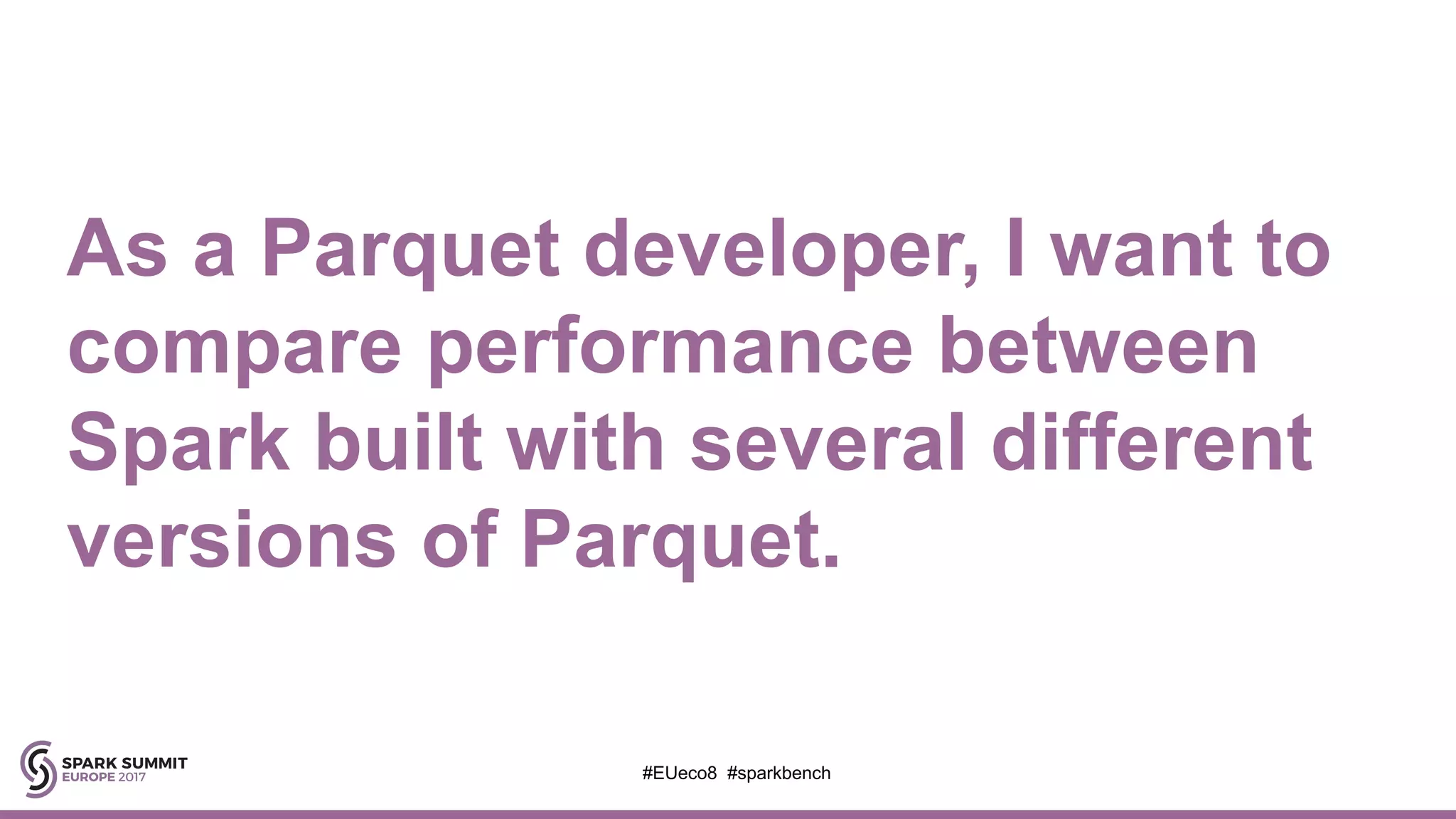 As a Parquet developer, I want to
compare performance between
Spark built with several different
versions of Parquet.
#EUeco8 #sparkbench
 
