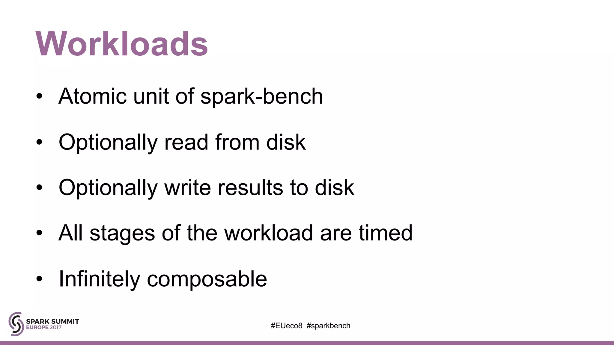 Workloads
• Atomic unit of spark-bench
• Optionally read from disk
• Optionally write results to disk
• All stages of the workload are timed
• Infinitely composable
#EUeco8 #sparkbench
 