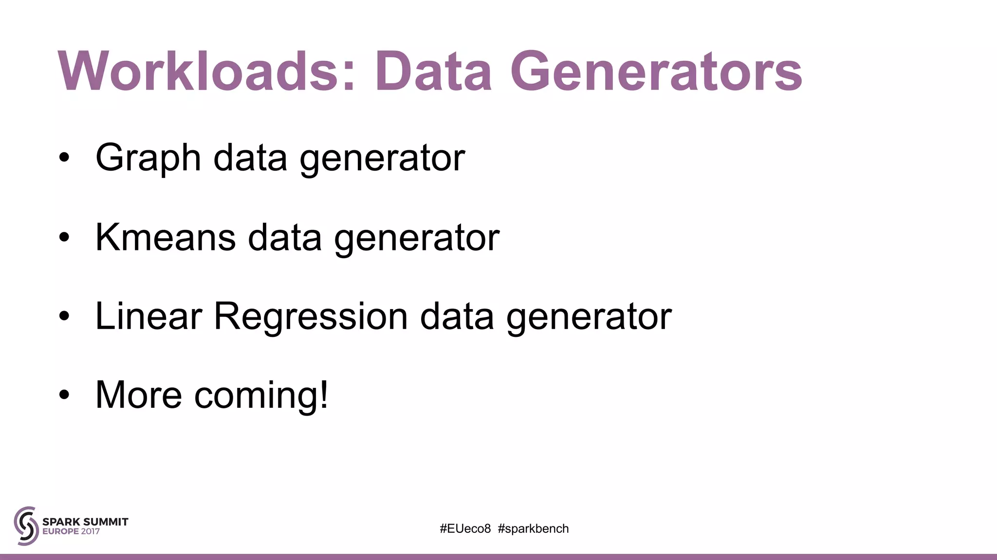 Workloads: Data Generators
• Graph data generator
• Kmeans data generator
• Linear Regression data generator
• More coming!
#EUeco8 #sparkbench
 