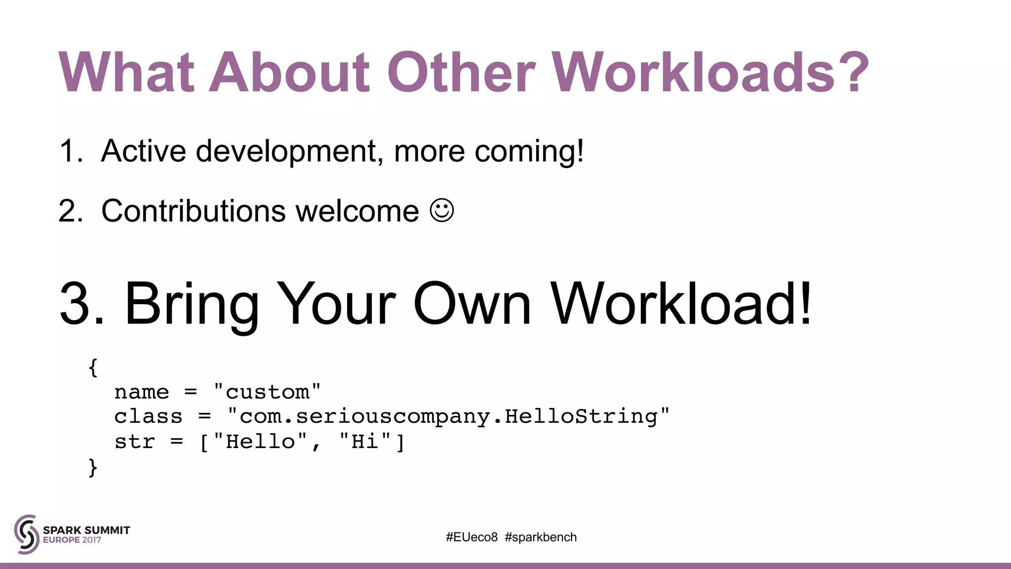 What About Other Workloads?
1. Active development, more coming!
2. Contributions welcome J
3. Bring Your Own Workload!
{
name = "custom"
class = "com.seriouscompany.HelloString"
str = ["Hello", "Hi"]
}
#EUeco8 #sparkbench
 