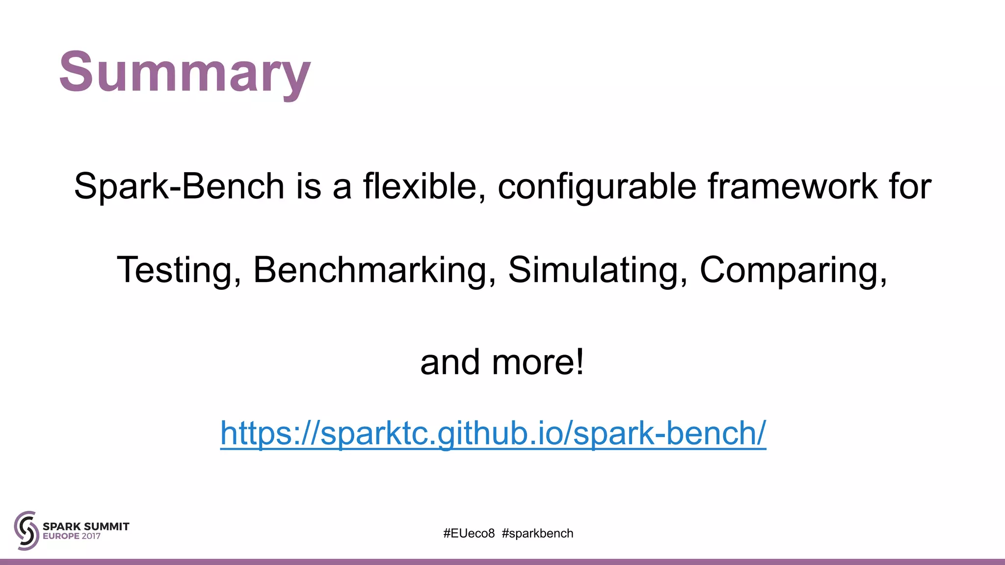 Summary
Spark-Bench is a flexible, configurable framework for
Testing, Benchmarking, Simulating, Comparing,
and more!
#EUeco8 #sparkbench
https://sparktc.github.io/spark-bench/
 