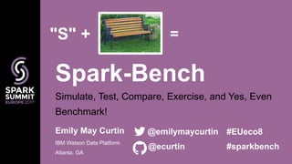 Simulate, Test, Compare, Exercise, and Yes, Even
Benchmark!
Spark-Bench
Emily May Curtin
IBM Watson Data Platform
Atlanta, GA
@emilymaycurtin
@ecurtin
"S" + =
#EUeco8
#sparkbench
 