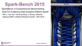 Spark-Bench 2015
"SparkBench: A Comprehensive Benchmarking
Suite For In Memory Data Analytics Platform Spark"
Min Li, Jian Tan, Yandong Wang, Li Zhang, Valentina
Salapura IBM TJ Watson Research Center - APC 2015
#EUeco8 #sparkbench
 