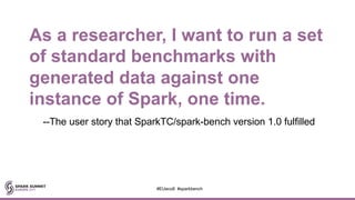 As a researcher, I want to run a set
of standard benchmarks with
generated data against one
instance of Spark, one time.
--The user story that SparkTC/spark-bench version 1.0 fulfilled
#EUeco8 #sparkbench
 