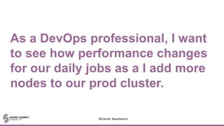As a DevOps professional, I want
to see how performance changes
for our daily jobs as a I add more
nodes to our prod cluster.
#EUeco8 #sparkbench
 