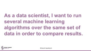 As a data scientist, I want to run
several machine learning
algorithms over the same set of
data in order to compare results.
#EUeco8 #sparkbench
 