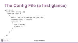 The Config File (a first glance)
spark-bench = {
spark-submit-config = [{
workload-suites = [
{
descr = "One run of SparkPi and that's it!"
benchmark-output = "console"
workloads = [
{
name = "sparkpi"
slices = 10
}
]
}
]
}]
}
#EUeco8 #sparkbench
 