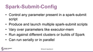 Spark-Submit-Config
• Control any parameter present in a spark-submit
script
• Produce and launch multiple spark-submit scripts
• Vary over parameters like executor-mem
• Run against different clusters or builds of Spark
• Can run serially or in parallel
#EUeco8 #sparkbench
 