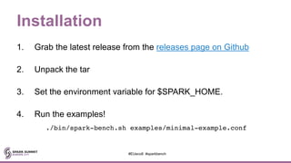 Installation
1. Grab the latest release from the releases page on Github
2. Unpack the tar
3. Set the environment variable for $SPARK_HOME.
4. Run the examples!
./bin/spark-bench.sh examples/minimal-example.conf
#EUeco8 #sparkbench
 