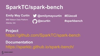 SparkTC/spark-bench
Emily May Curtin
IBM Watson Data Platform
Atlanta, GA
@emilymaycurtin
@ecurtin
#EUeco8
#sparkbench
https://github.com/SparkTC/spark-bench
https://sparktc.github.io/spark-bench/
Project
Documentation
 