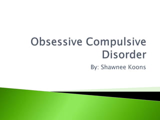 Obsessive Compulsive Disorder By: Shawnee Koons 
