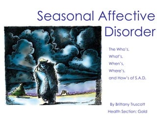 Seasonal Affective Disorder The Who’s, What’s,  When’s, Where’s, and How’s of S.A.D. By Brittany Truscott Health Section: Gold 