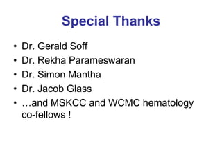 Special Thanks
• Dr. Gerald Soff
• Dr. Rekha Parameswaran
• Dr. Simon Mantha
• Dr. Jacob Glass
• …and MSKCC and WCMC hematology
co-fellows !
 