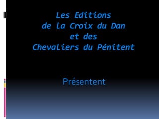Les Editions
  de la Croix du Dan
        et des
Chevaliers du Pénitent


      Présentent
 