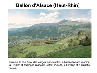 Ballon d'Alsace (Haut-Rhin)   Sommet le plus élevé des Vosges méridionales, le ballon d'Alsace culmine à 1 250 m et domine la trouée de Belfort, l'Alsace, la Lorraine et la Franche-Comté.   