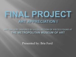 Final projectart appreciation IArt gallery inspired by a collection of pieces found at the metropolitan museum of art Presented by: Brie Ford 
