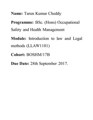 Name: Tarun Kumar Cheddy
Programme: BSc. (Hons) Occupational
Safety and Health Management
Module: Introduction to law and Legal
methods (LLAW1101)
Cohort: BOSHM/17B
Due Date: 28th September 2017.
 