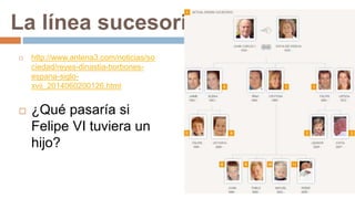 La línea sucesoria
 http://www.antena3.com/noticias/so
ciedad/reyes-dinastia-borbones-
espana-siglo-
xvii_2014060200126.html
 ¿Qué pasaría si
Felipe VI tuviera un
hijo?
 