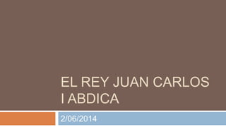 EL REY JUAN CARLOS
I ABDICA
2/06/2014
 