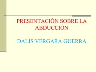 PRESENTACIÓN SOBRE LA
ABDUCCIÓN
DALIS VERGARA GUERRA

 