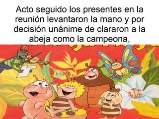 Acto seguido los presentes en la reunión levantaron la mano y por decisión unánime de clararon a la abeja como la campeona, 