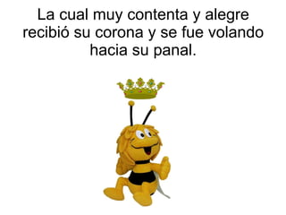 La cual muy contenta y alegre recibió su corona y se fue volando hacia su panal. 
