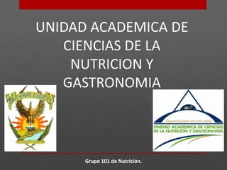 UNIDAD ACADEMICA DE
CIENCIAS DE LA
NUTRICION Y
GASTRONOMIA

Grupo 101 de Nutrición.

 