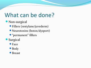 What can be done?
Non-surgical
  Fillers (restylane/juvederm)
  Neurotoxins (botox/dysport)
  “permanent” fillers
Surgical
  Face
  Body
  Breast
 