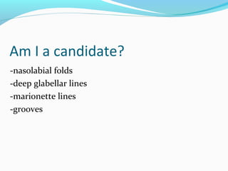 Am I a candidate?
-nasolabial folds
-deep glabellar lines
-marionette lines
-grooves
 