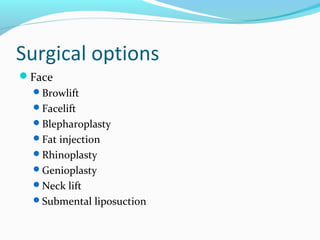 Surgical options
Face
  Browlift
  Facelift
  Blepharoplasty
  Fat injection
  Rhinoplasty
  Genioplasty
  Neck lift
  Submental liposuction
 